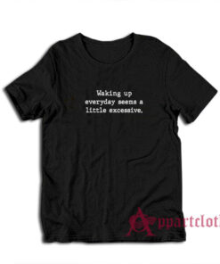 Waking Up Everyday Seems A Little Excessive T-Shirt