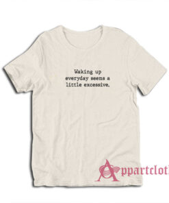 Waking Up Everyday Seems A Little Excessive T-Shirt