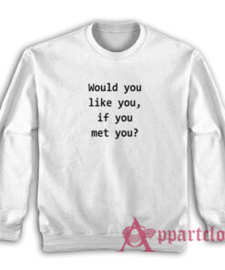 Would You Like You If You Met You Sweatshirt