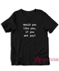 Would You Like You If You Met You T-Shirt