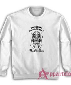 Houston I'm Probably The Problem Sweatshirt