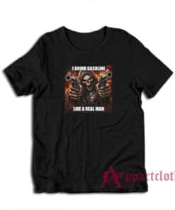 I Drink Gasoline Like A Real Man T-Shirt