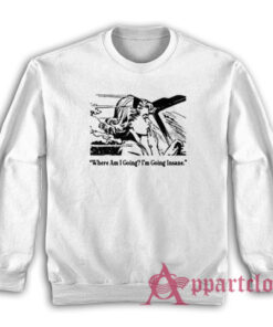 Where Am I Going I'm Going Insane Sweatshirt
