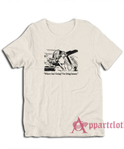 Where Am I Going I'm Going Insane T-Shirt