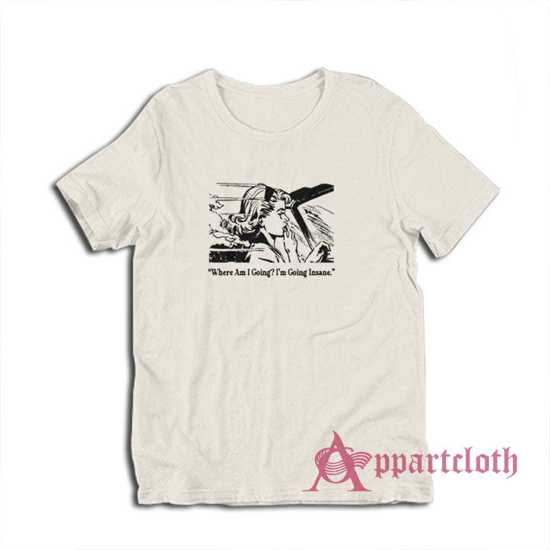 Where Am I Going I'm Going Insane T-Shirt