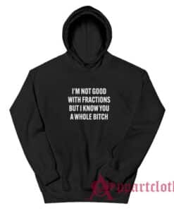 I'm Not Good With Fractions But I Know You A Whole Bitch Hoodie