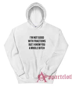 I'm Not Good With Fractions But I Know You A Whole Bitch Hoodie