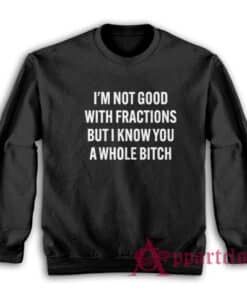 I'm Not Good With Fractions But I Know You A Whole Bitch Sweatshirt