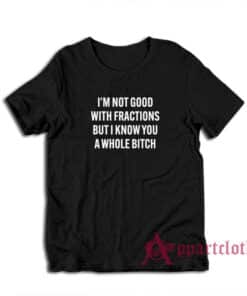 I'm Not Good With Fractions But I Know You A Whole Bitch T-Shirt