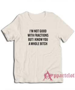 I'm Not Good With Fractions But I Know You A Whole Bitch T-Shirt