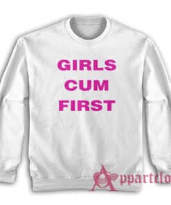 Girls Cum First Funny Sweatshirt