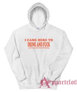 I Came Here To Drink and Fuck and I'm Almost Done Drinking Hoodie