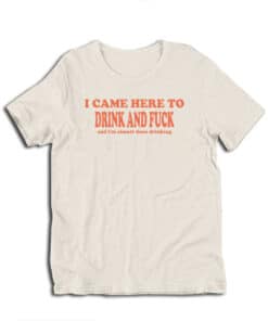 I Came Here To Drink and Fuck and I'm Almost Done Drinking T-Shirt