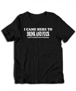 I Came Here To Drink and Fuck and I'm Almost Done Drinking T-Shirt