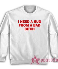 I Need A Hug From A Bad Bitch Sweatshirt