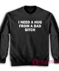 I Need A Hug From A Bad Bitch Sweatshirt