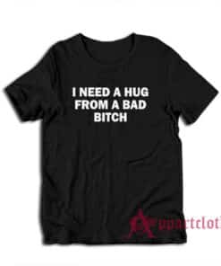 I Need A Hug From A Bad Bitch T-Shirt