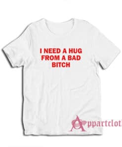 I Need A Hug From A Bad Bitch T-Shirt