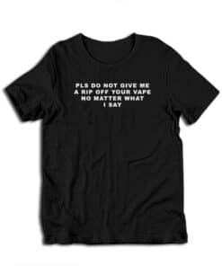 Pls Do Not Give Me A Rip Off Your Vape No Matter What T-Shirt