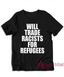 Will Trade Racists For Refugees Anti Racism Political T-Shirt