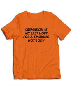 Cremation Is My Last Hope For A Smoking Hot Body T-Shirt
