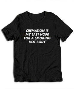 Cremation Is My Last Hope For A Smoking Hot Body T-Shirt