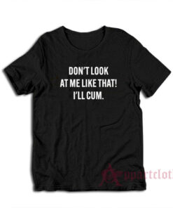 Don't Look At Me Like That I'll Cum T-Shirt