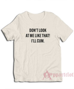 Don't Look At Me Like That I'll Cum T-Shirt
