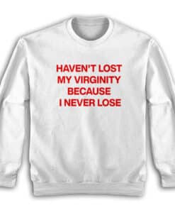Haven't Lost My Virginity Because I Never Lose Sweatshirt