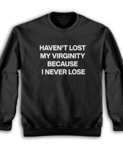 Haven't Lost My Virginity Because I Never Lose Sweatshirt