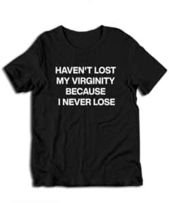 Haven't Lost My Virginity Because I Never Lose T-Shirt