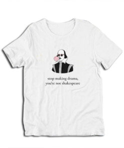 Stop Making Drama You're Not Shakespeare T-Shirt