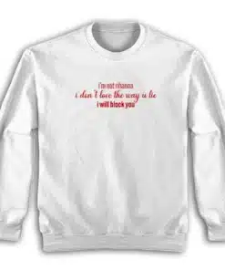 I'm Not Rihanna I Don't Love The Way U Lie I Will Block You Sweatshirt