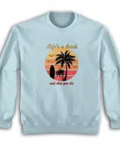 Life's a Beach And Then You Die Sweatshirt