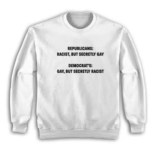 Republicans Racist But Secretly Gay Democrat's Gay But Secretly Racist Sweatshirt