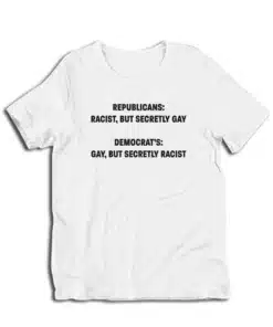 Republicans Racist But Secretly Gay Democrat's Gay But Secretly Racist T-Shirt