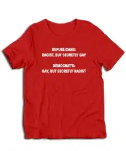 Republicans Racist But Secretly Gay Democrat's Gay But Secretly Racist T-Shirt