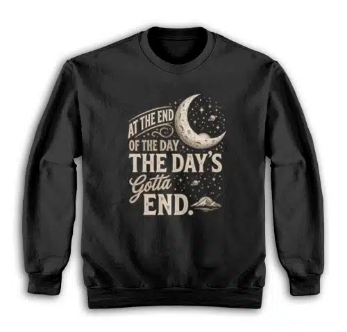 At The End Of The Day The Day's Gotta End Sweatshirt