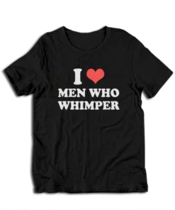 I Love Men Who Whimper T-Shirt