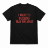 I Want To Fucking Tear You Apart T-Shirt
