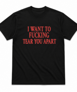 I Want To Fucking Tear You Apart T-Shirt