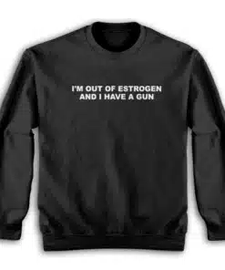 I'm Out Of Estrogen and I Have A Gun Sweatshirt