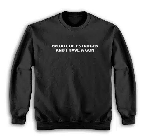 I'm Out Of Estrogen and I Have A Gun Sweatshirt