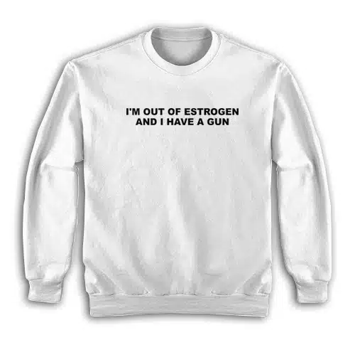 I'm Out Of Estrogen and I Have A Gun Sweatshirt