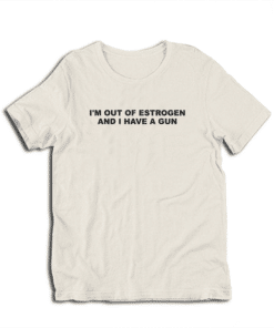 I'm Out Of Estrogen and I Have A Gun T-Shirt