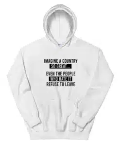 Imagine A Country So Great Even The People Who Hate It Refuse To Leave Hoodie