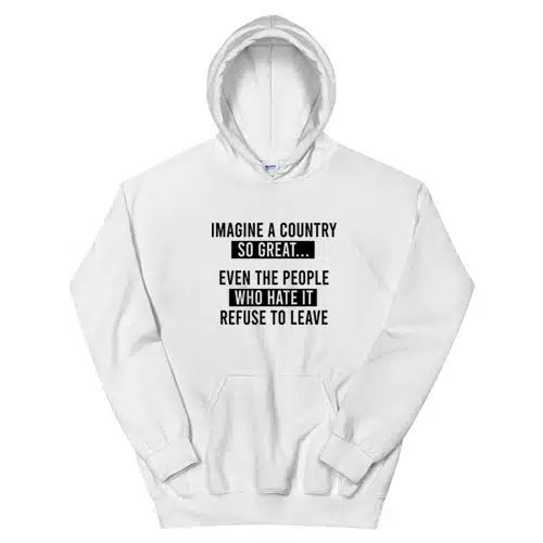 Imagine A Country So Great Even The People Who Hate It Refuse To Leave Hoodie