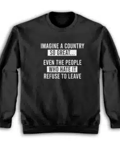 Imagine A Country So Great Even The People Who Hate It Refuse To Leave Sweatshirt