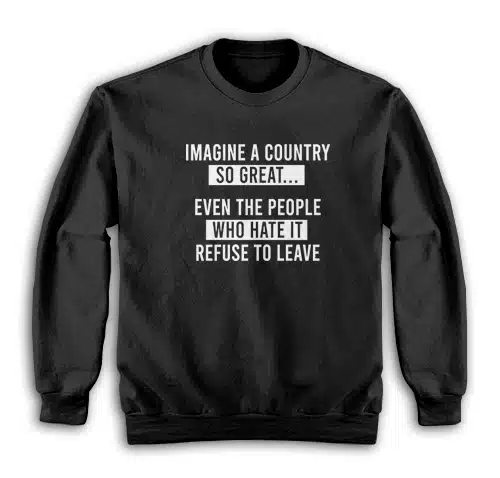 Imagine A Country So Great Even The People Who Hate It Refuse To Leave Sweatshirt