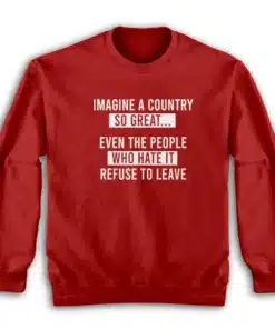 Imagine A Country So Great Even The People Who Hate It Refuse To Leave Sweatshirt